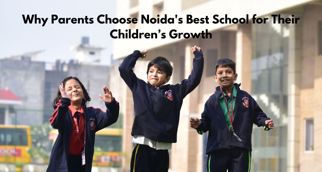 Why Parents Choose Noida's Best School for Their Children’s Growth