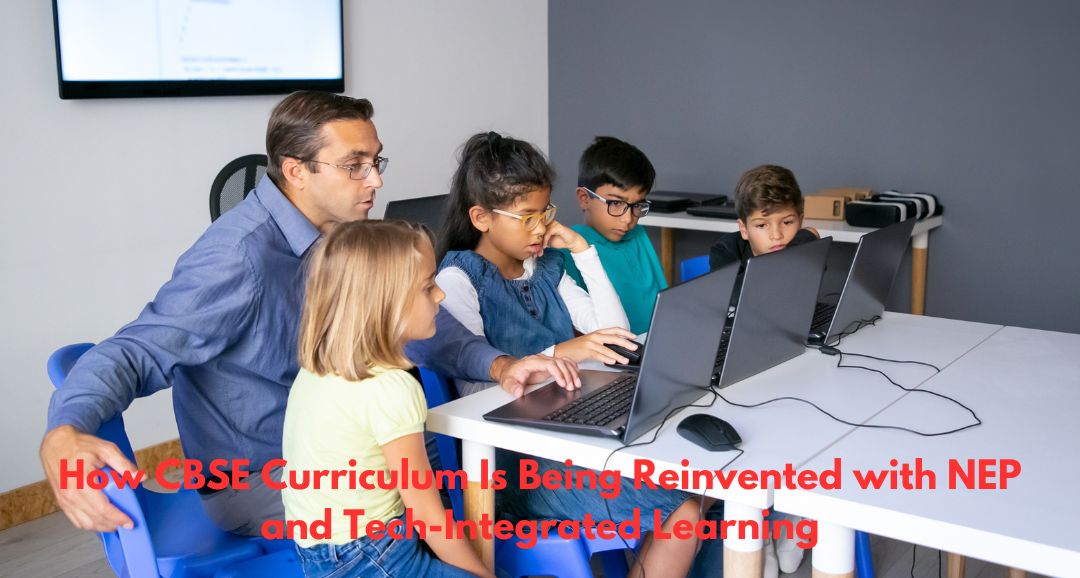 How CBSE Curriculum Is Being Reinvented with NEP and Tech-Integrated Learning