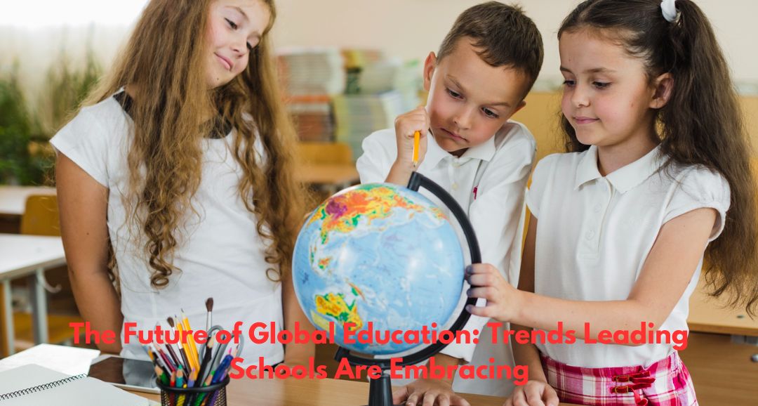The Future of Global Education: Trends Leading Schools Are Embracing