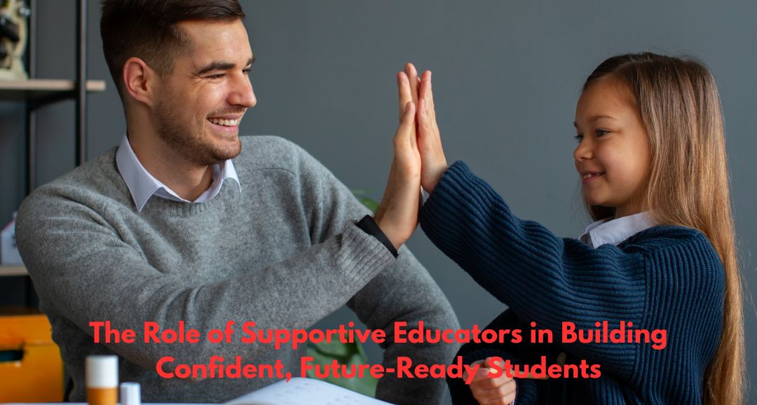 The Role of Supportive Educators in Building Confident, Future-Ready Students