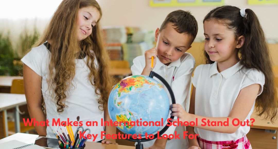 What Makes an International School Stand Out? Key Features to Look For