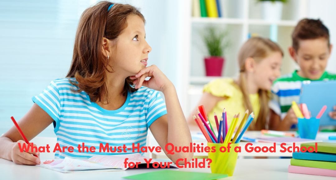 What Are the Must-Have Qualities of a Good School for Your Child?