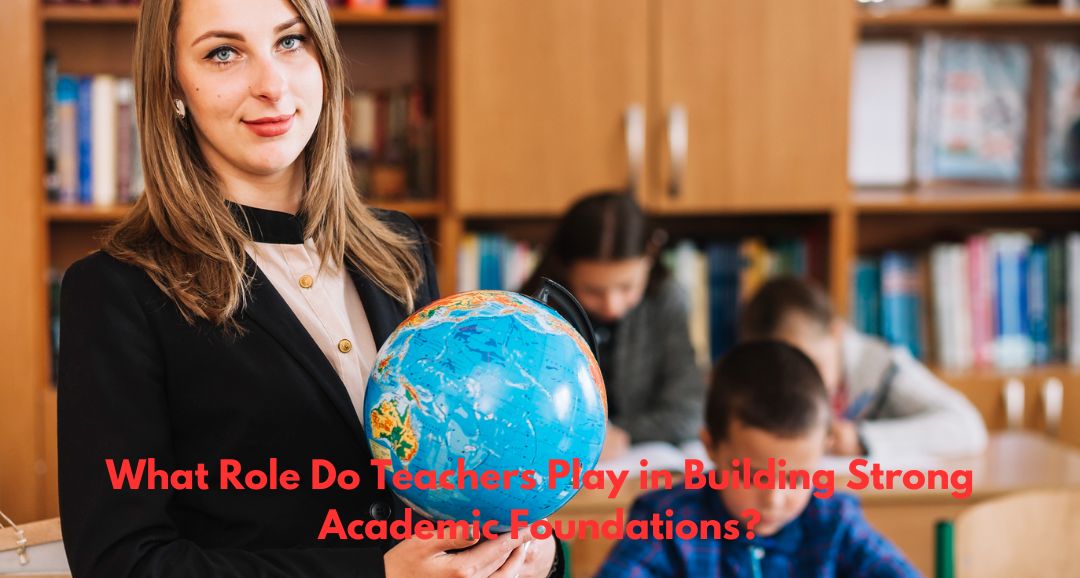 What Role Do Teachers Play in Building Strong Academic Foundations?